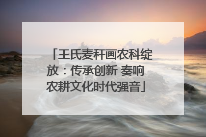 王氏麦秆画农科绽放：传承创新 奏响农耕文化时代强音