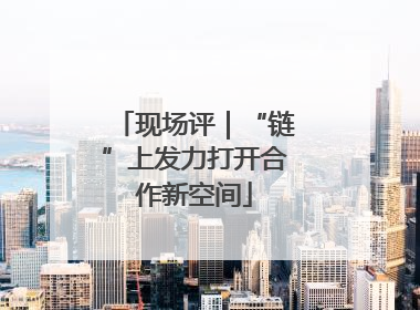现场评｜“链”上发力打开合作新空间