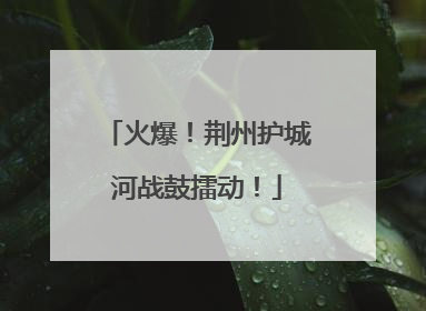 火爆！荆州护城河战鼓擂动！