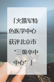 火箭军特色医学中心获评北京市“三级卒中中心”