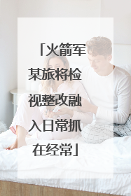 火箭军某旅将检视整改融入日常抓在经常