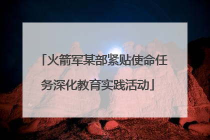 火箭军某部紧贴使命任务深化教育实践活动