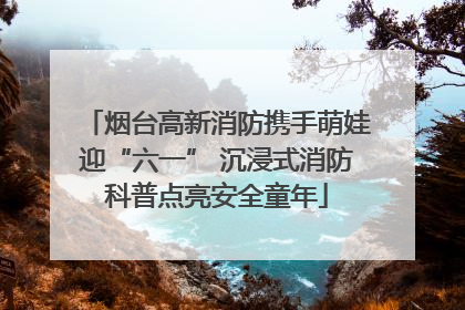 烟台高新消防携手萌娃迎“六一” 沉浸式消防科普点亮安全童年