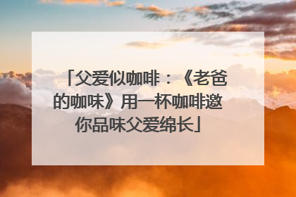 父爱似咖啡：《老爸的咖味》用一杯咖啡邀你品味父爱绵长