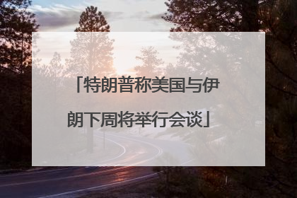 特朗普称美国与伊朗下周将举行会谈