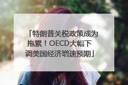 特朗普关税政策成为拖累！OECD大幅下调美国经济增速预期