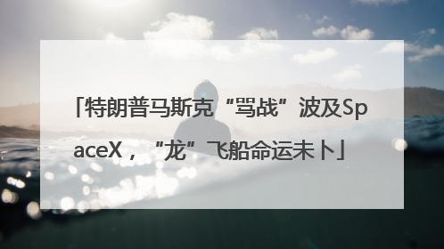 特朗普马斯克“骂战”波及SpaceX，“龙”飞船命运未卜
