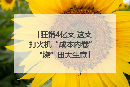 狂销4亿支 这支打火机“成本内卷”“烧”出大生意