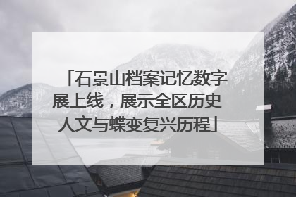 石景山档案记忆数字展上线，展示全区历史人文与蝶变复兴历程