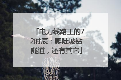 电力线路工的72时辰：爬陡坡钻隧道，还有其它