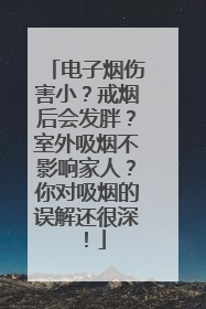 电子烟伤害小？戒烟后会发胖？室外吸烟不影响家人？你对吸烟的误解还很深！