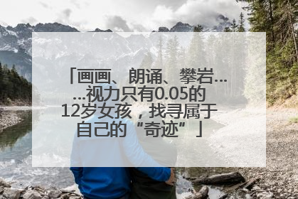 画画、朗诵、攀岩……视力只有0.05的12岁女孩，找寻属于自己的“奇迹”