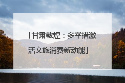 甘肃敦煌：多举措激活文旅消费新动能