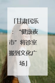 甘肃民乐：“健康夜市”将诊室搬到文化广场