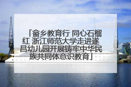畲乡教育行 同心石榴红 浙江师范大学走进遂昌幼儿园开展铸牢中华民族共同体意识教育