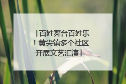 百姓舞台百姓乐！黄尖镇多个社区开展文艺汇演