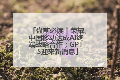 盘前必读丨荣耀、中国移动达成AI终端战略合作；GPT-5迎来新消息