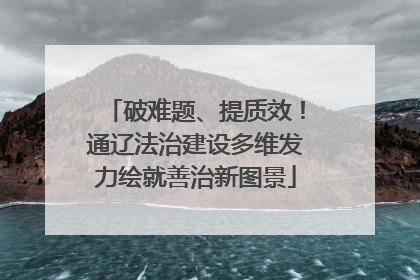 破难题、提质效！通辽法治建设多维发力绘就善治新图景