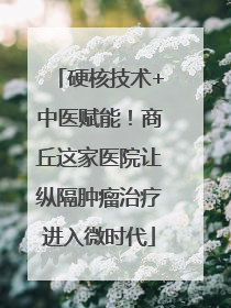 硬核技术+中医赋能！商丘这家医院让纵隔肿瘤治疗进入微时代
