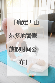确定！山东多地暑假放假时间公布