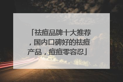 祛痘品牌十大推荐，国内口碑好的祛痘产品，痘痘零容忍
