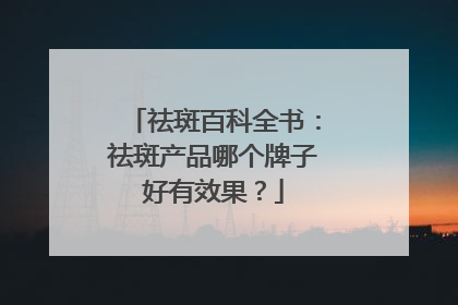 祛斑百科全书：祛斑产品哪个牌子好有效果？