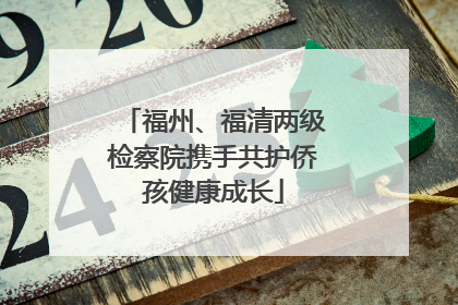 福州、福清两级检察院携手共护侨孩健康成长