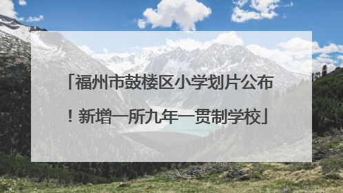 福州市鼓楼区小学划片公布！新增一所九年一贯制学校