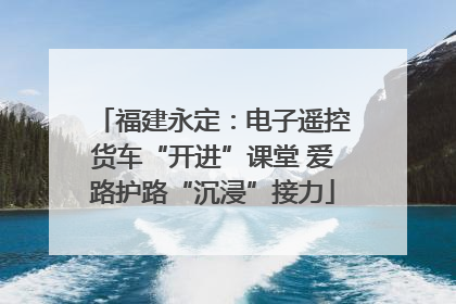 福建永定：电子遥控货车“开进”课堂 爱路护路“沉浸”接力