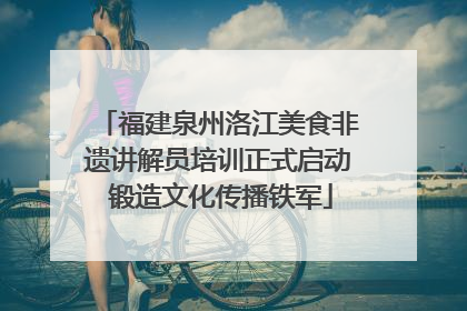 福建泉州洛江美食非遗讲解员培训正式启动 锻造文化传播铁军