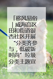 移风易俗｜威海高区田和街道银杏社区开展“分类齐参与，低碳新时尚”垃圾分类主题宣传活动