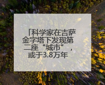 科学家在吉萨金字塔下发现第二座“城市”，或于3.8万年前建造