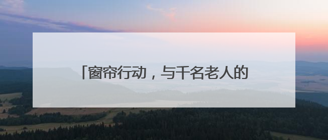 窗帘行动，与千名老人的温暖约定（暖心故事）