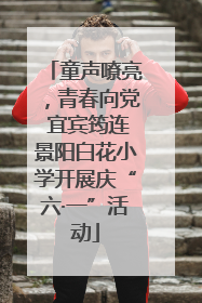 童声嘹亮，青春向党 宜宾筠连景阳白花小学开展庆“六·一”活动