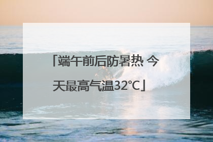 端午前后防暑热 今天最高气温32℃
