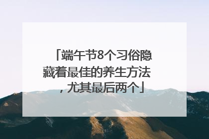 端午节8个习俗隐藏着最佳的养生方法，尤其最后两个