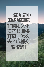第九届中国成都国际非物质文化遗产节即将开幕，怎么去？成都交警提醒