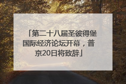 第二十八届圣彼得堡国际经济论坛开幕，普京20日将致辞