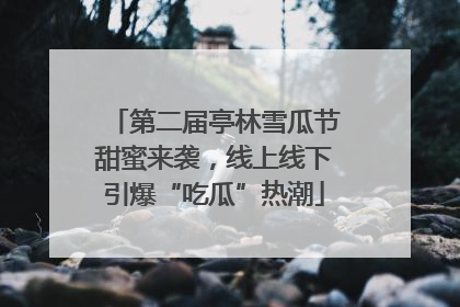 第二届亭林雪瓜节甜蜜来袭，线上线下引爆“吃瓜”热潮