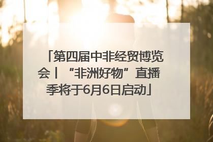 第四届中非经贸博览会丨“非洲好物”直播季将于6月6日启动