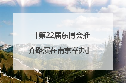 第22届东博会推介路演在南京举办