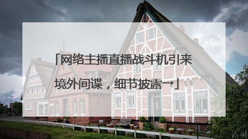网络主播直播战斗机引来境外间谍，细节披露→