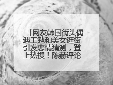 网友韩国街头偶遇王勉和美女逛街引发恋情猜测，登上热搜！陈赫评论区贴脸开大：你和谁逛街？我也想知道
