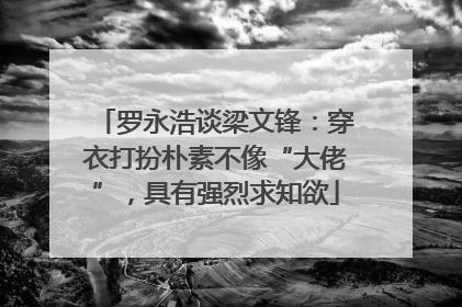 罗永浩谈梁文锋：穿衣打扮朴素不像“大佬”，具有强烈求知欲