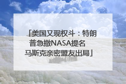 美国又现权斗：特朗普急撤NASA提名 马斯克亲密盟友出局