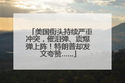 美国街头持续严重冲突，催泪弹、震爆弹上阵！特朗普却发文夸赞……