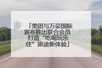 美团与万豪国际宣布推出联合会员 打造“吃喝玩乐住”旅途新体验