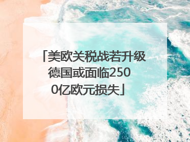 美欧关税战若升级 德国或面临2500亿欧元损失