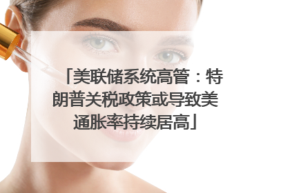 美联储系统高管：特朗普关税政策或导致美通胀率持续居高
