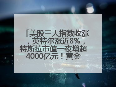 美股三大指数收涨，英特尔涨近8%，特斯拉市值一夜增超4000亿元！黄金、原油下跌